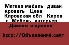 Мягкая мебель- диван-кровать › Цена ­ 12 800 - Кировская обл., Киров г. Мебель, интерьер » Диваны и кресла   